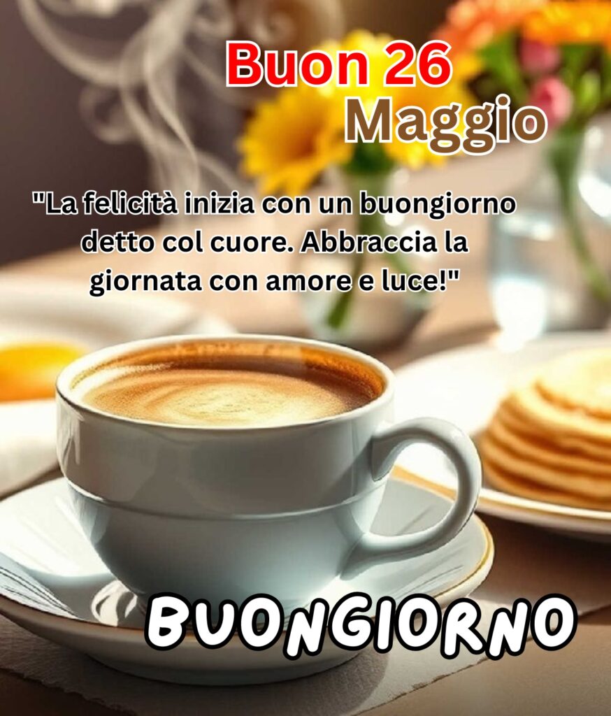 Tazza di caffè caldo con fiori colorati sullo sfondo, accompagnata da un messaggio di buongiorno ispirazionale e la scritta “Buon 26 Maggio”.